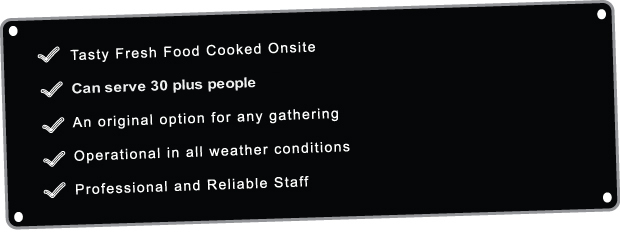 Tasty Fresh Food Cooked on site, we can serve 30 plus people. We are an original option for any gathering and we can operate in all weather conditions with professional and reliable staff.